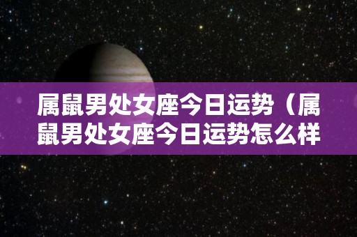 属鼠男处女座今日运势（属鼠男处女座今日运势怎么样）