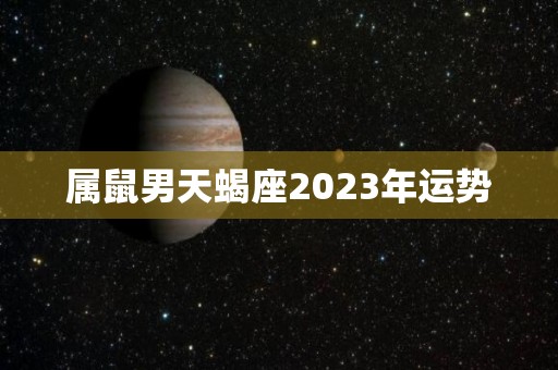 属鼠男天蝎座2023年运势