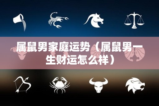 属鼠男家庭运势（属鼠男一生财运怎么样）