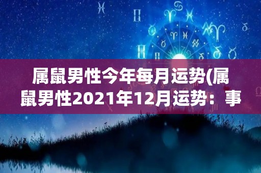 属鼠男性今年每月运势(属鼠男性2021年12月运势：事业顺利，情感稳定)