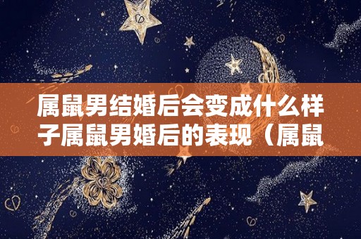 属鼠男结婚后会变成什么样子属鼠男婚后的表现（属鼠男想结婚征兆）