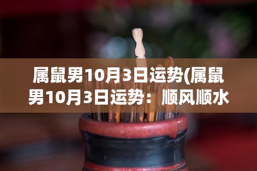 属鼠男10月3日运势(属鼠男10月3日运势：顺风顺水，财运亨通)