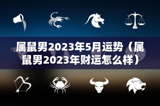 属鼠男2023年5月运势（属鼠男2023年财运怎么样）