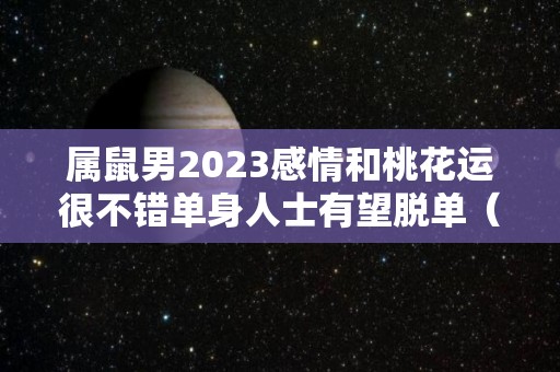 属鼠男2023感情和桃花运很不错单身人士有望脱单（属鼠男2022年的运势和婚姻）