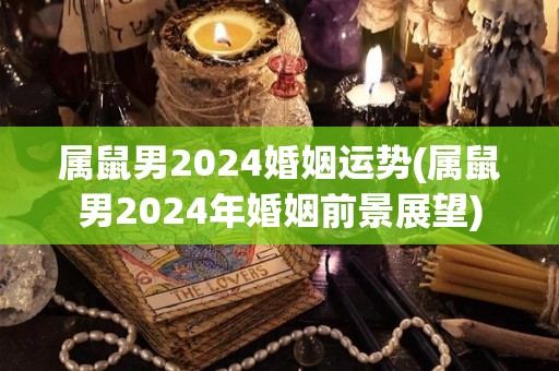 属鼠男2024婚姻运势(属鼠男2024年婚姻前景展望)