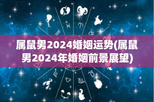 属鼠男2024婚姻运势(属鼠男2024年婚姻前景展望)