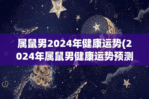 属鼠男2024年健康运势(2024年属鼠男健康运势预测)