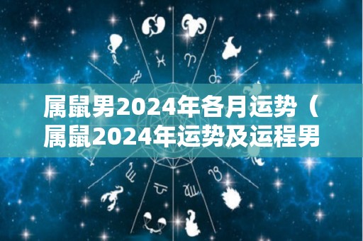 属鼠男2024年各月运势（属鼠2024年运势及运程男性）