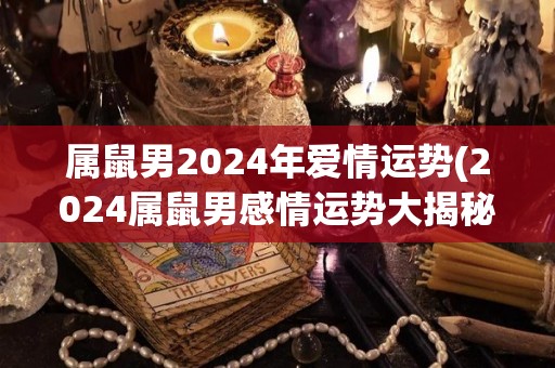 属鼠男2024年爱情运势(2024属鼠男感情运势大揭秘！)
