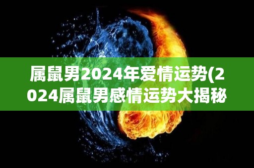 属鼠男2024年爱情运势(2024属鼠男感情运势大揭秘！)