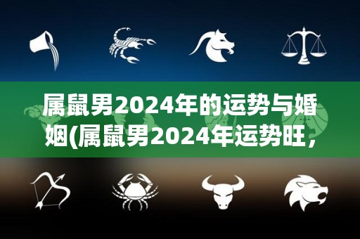 属鼠男2024年的运势与婚姻(属鼠男2024年运势旺，婚姻宜缘定终身)