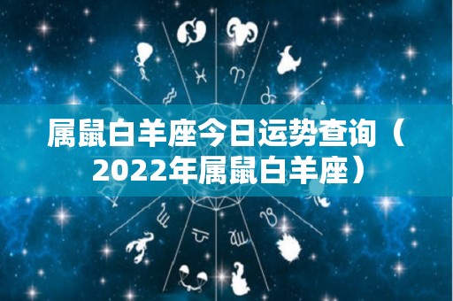 属鼠白羊座今日运势查询（2022年属鼠白羊座）