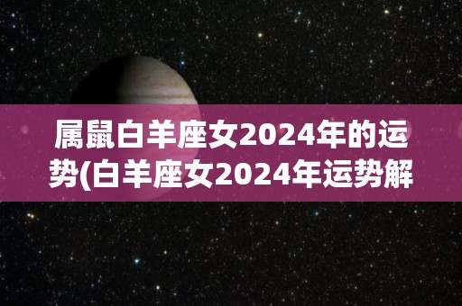 属鼠白羊座女2024年的运势(白羊座女2024年运势解析)