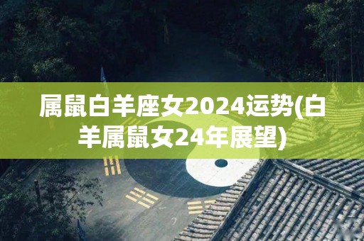 属鼠白羊座女2024运势(白羊属鼠女24年展望)