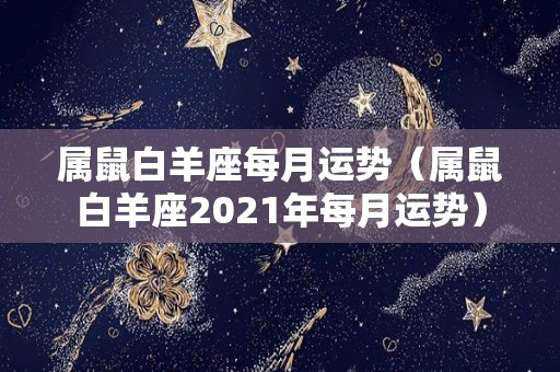 属鼠白羊座每月运势（属鼠白羊座2021年每月运势）