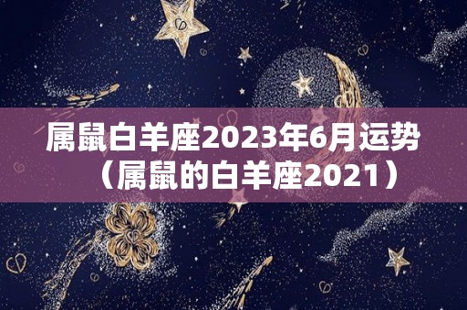 属鼠白羊座2023年6月运势（属鼠的白羊座2021）