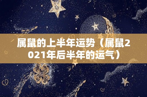 属鼠的上半年运势（属鼠2021年后半年的运气）
