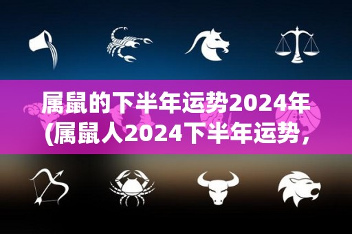 属鼠的下半年运势2024年(属鼠人2024下半年运势，大展宏图迎收获！)