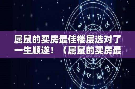 属鼠的买房最佳楼层选对了一生顺遂！（属鼠的买房最佳楼层和方位）