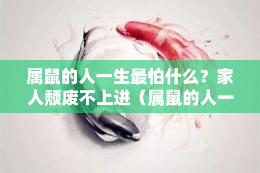 属鼠的人一生最怕什么？家人颓废不上进（属鼠的人一生最怕什么?家人颓废不上进）