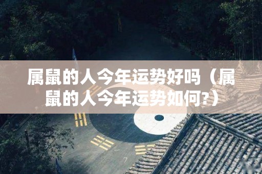 属鼠的人今年运势好吗（属鼠的人今年运势如何?）