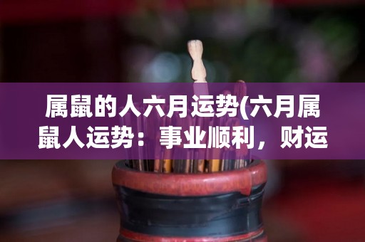 属鼠的人六月运势(六月属鼠人运势：事业顺利，财运互补。)