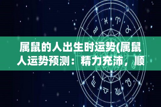 属鼠的人出生时运势(属鼠人运势预测：精力充沛，顺利迈向成功之路)