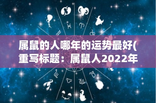 属鼠的人哪年的运势最好(重写标题：属鼠人2022年运势大好！)