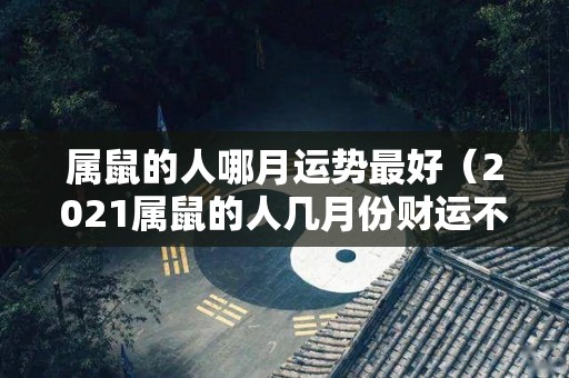 属鼠的人哪月运势最好（2021属鼠的人几月份财运不好）