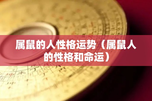 属鼠的人性格运势（属鼠人的性格和命运）