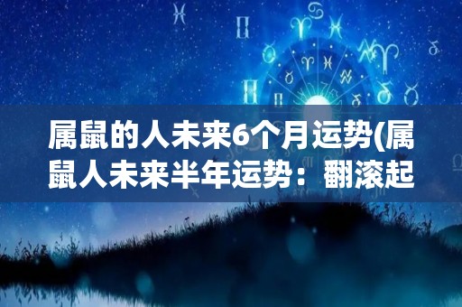 属鼠的人未来6个月运势(属鼠人未来半年运势：翻滚起伏波动，须保持理智把握机遇。)