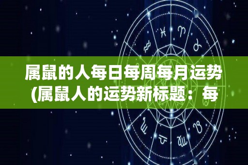 属鼠的人每日每周每月运势(属鼠人的运势新标题：每日：稳扎稳打，好事多磨 每周：聚精会神，处事从容 每月：机遇多多，时机成熟)