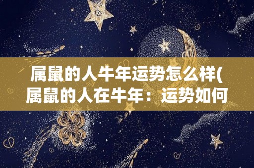属鼠的人牛年运势怎么样(属鼠的人在牛年：运势如何？)