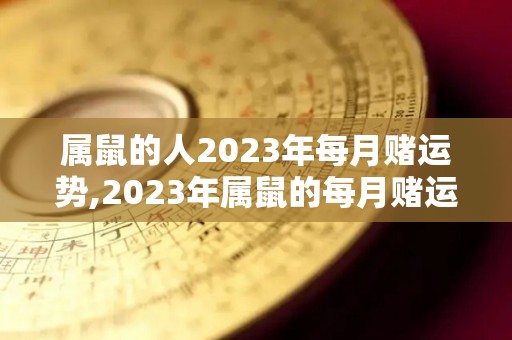 属鼠的人2023年每月赌运势,2023年属鼠的每月赌运势解析