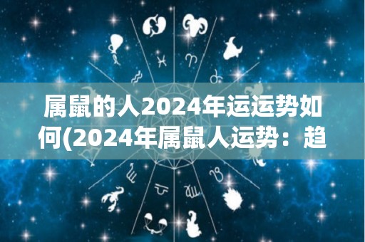 属鼠的人2024年运运势如何(2024年属鼠人运势：趋势变好，可以大展宏图！)