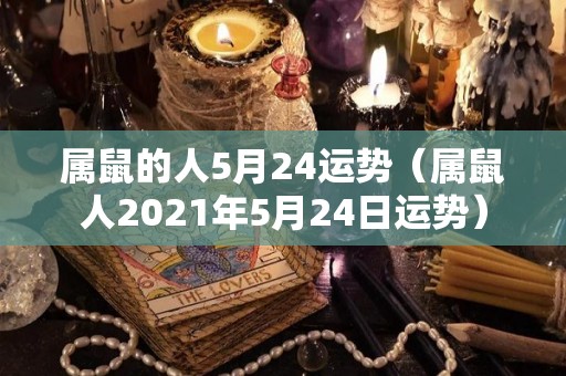 属鼠的人5月24运势（属鼠人2021年5月24日运势）
