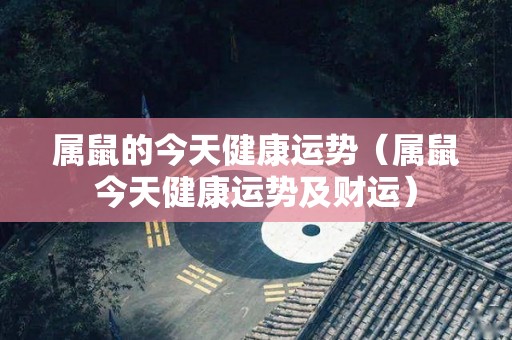 属鼠的今天健康运势（属鼠今天健康运势及财运）