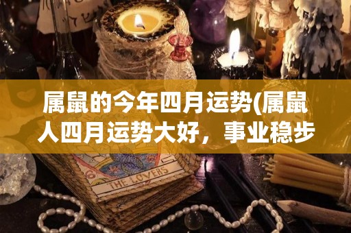 属鼠的今年四月运势(属鼠人四月运势大好，事业稳步上升！)