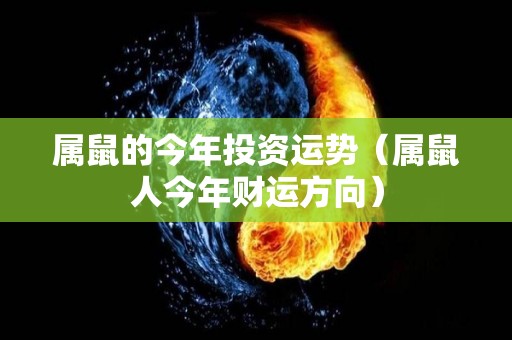 属鼠的今年投资运势（属鼠人今年财运方向）