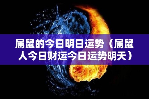 属鼠的今日明日运势（属鼠人今日财运今日运势明天）