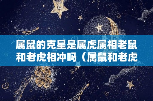 属鼠的克星是属虎属相老鼠和老虎相冲吗（属鼠和老虎相冲吗?）