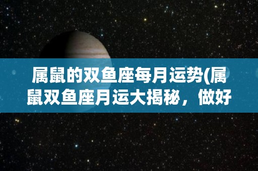 属鼠的双鱼座每月运势(属鼠双鱼座月运大揭秘，做好调整才能把握机遇)