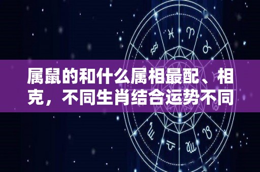 属鼠的和什么属相最配、相克，不同生肖结合运势不同的简单介绍