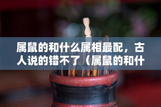 属鼠的和什么属相最配，古人说的错不了（属鼠的和什么属相最般配婚姻）