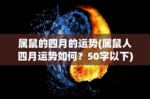 属鼠的四月的运势(属鼠人四月运势如何？50字以下)