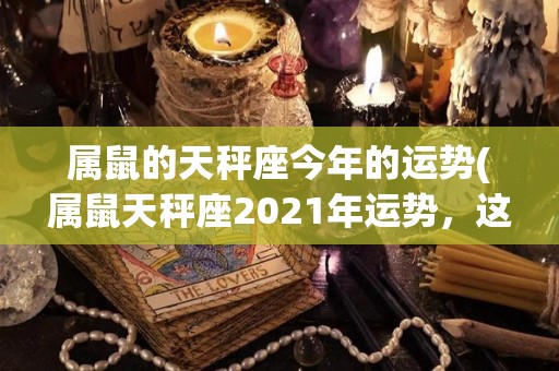 属鼠的天秤座今年的运势(属鼠天秤座2021年运势，这是你不能错过的！)