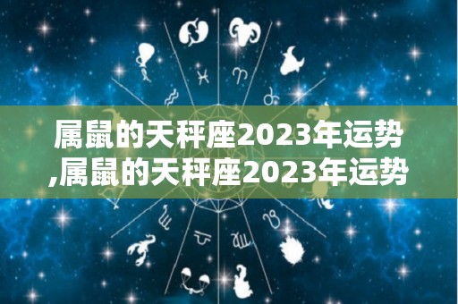 属鼠的天秤座2023年运势,属鼠的天秤座2023年运势与运程一页