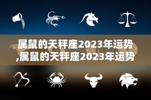 属鼠的天秤座2023年运势,属鼠的天秤座2023年运势与运程一页