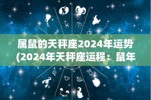 属鼠的天秤座2024年运势(2024年天秤座运程：鼠年吉星高照，事业财运双丰收)