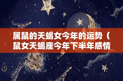 属鼠的天蝎女今年的运势（鼠女天蝎座今年下半年感情运）